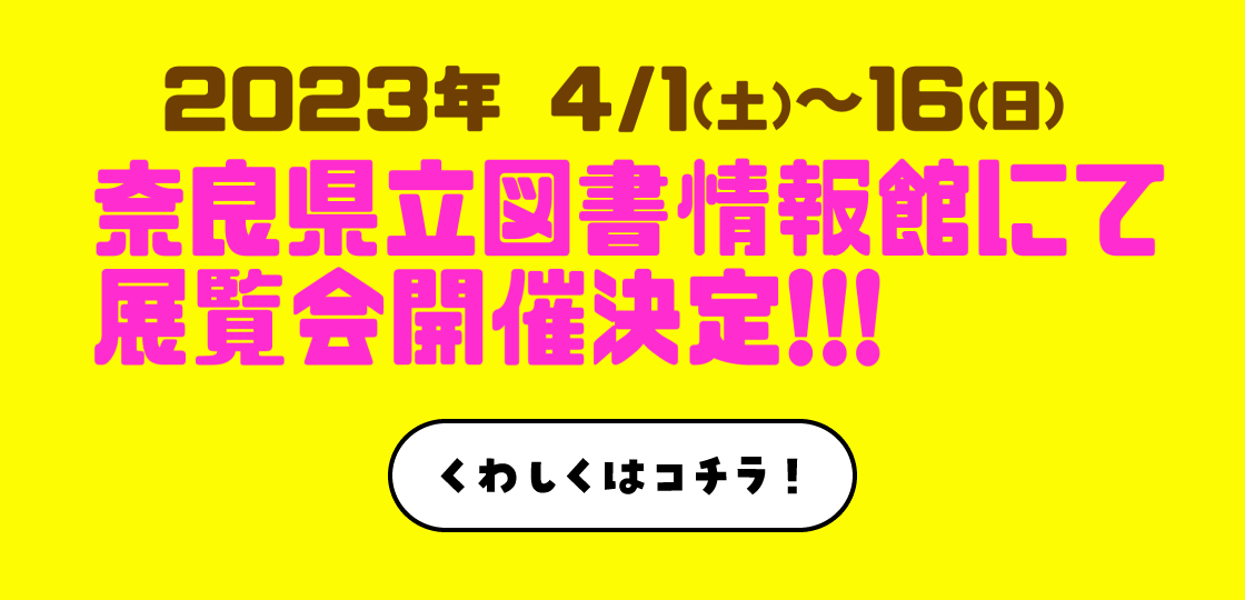 2022年 4/1（土）〜16（日）奈良県立図書館情報館にて展覧会開催決定！！！　くわしくはコチラ！